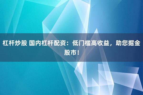 杠杆炒股 国内杠杆配资：低门槛高收益，助您掘金股市！
