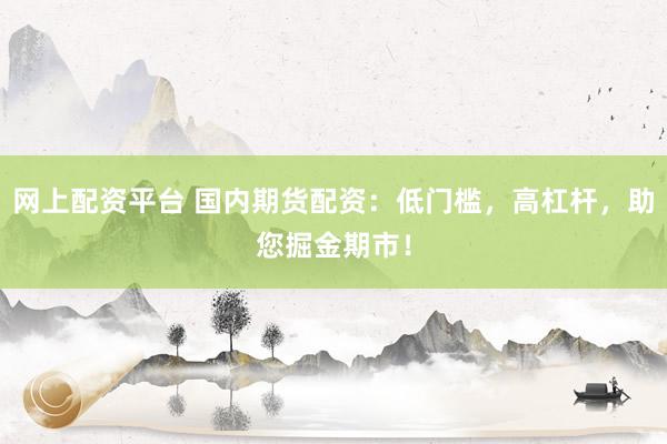 网上配资平台 国内期货配资：低门槛，高杠杆，助您掘金期市！