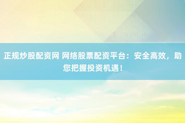 正规炒股配资网 网络股票配资平台：安全高效，助您把握投资机遇！