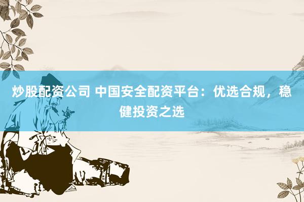 炒股配资公司 中国安全配资平台：优选合规，稳健投资之选