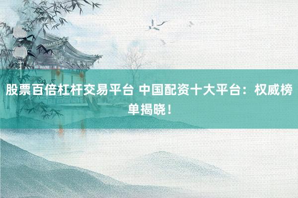 股票百倍杠杆交易平台 中国配资十大平台：权威榜单揭晓！