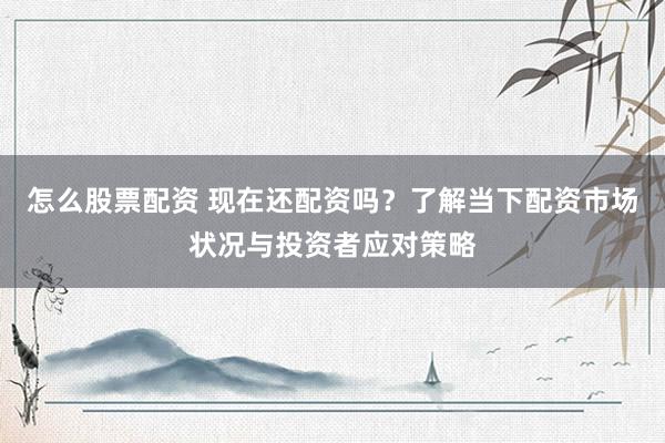 怎么股票配资 现在还配资吗？了解当下配资市场状况与投资者应对策略