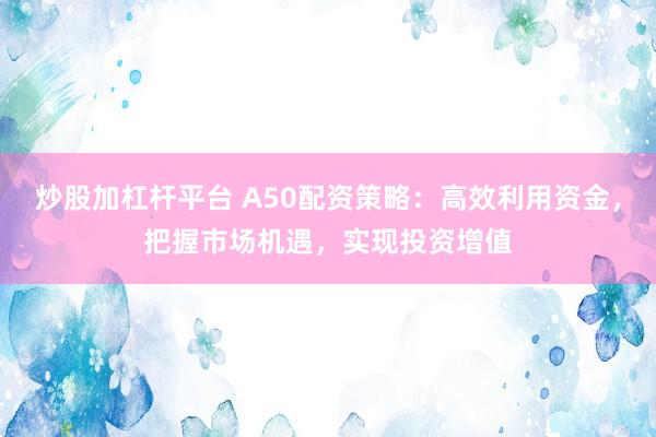 炒股加杠杆平台 A50配资策略：高效利用资金，把握市场机遇，实现投资增值