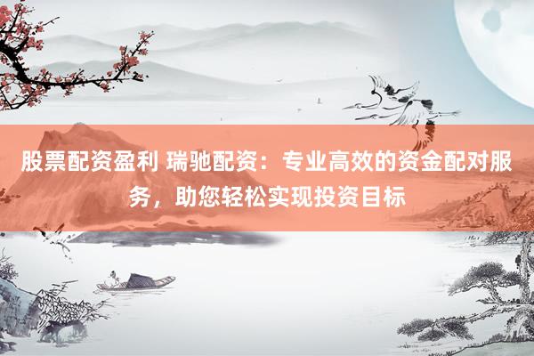 股票配资盈利 瑞驰配资：专业高效的资金配对服务，助您轻松实现投资目标