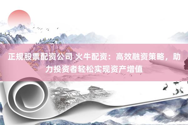 正规股票配资公司 火牛配资：高效融资策略，助力投资者轻松实现资产增值