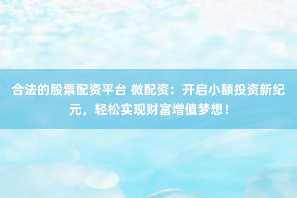 合法的股票配资平台 微配资：开启小额投资新纪元，轻松实现财富增值梦想！