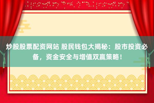 炒股股票配资网站 股民钱包大揭秘：股市投资必备，资金安全与增值双赢策略！