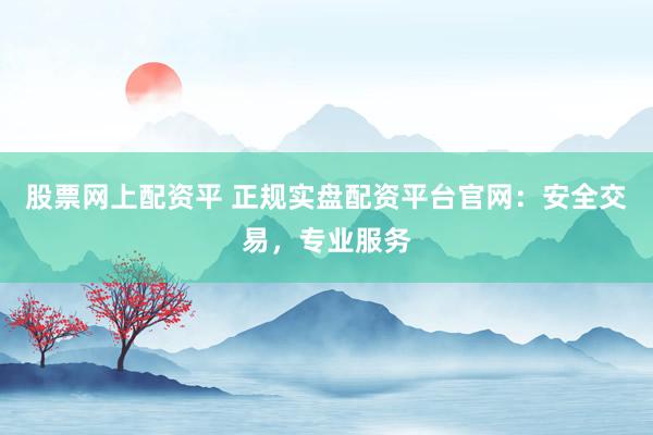 股票网上配资平 正规实盘配资平台官网：安全交易，专业服务