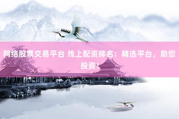 网络股票交易平台 线上配资排名：精选平台，助您投资！