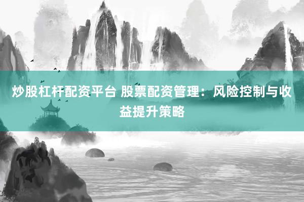 炒股杠杆配资平台 股票配资管理：风险控制与收益提升策略