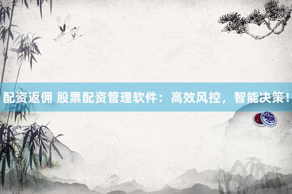 配资返佣 股票配资管理软件：高效风控，智能决策！