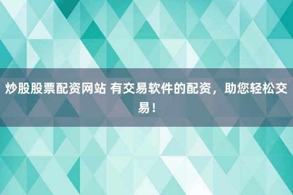 炒股股票配资网站 有交易软件的配资，助您轻松交易！