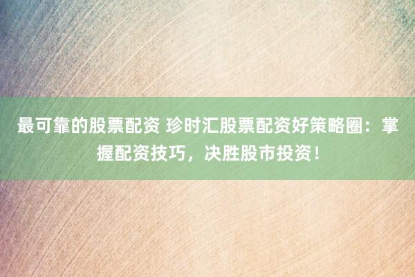 最可靠的股票配资 珍时汇股票配资好策略圈：掌握配资技巧，决胜股市投资！