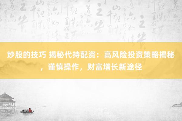 炒股的技巧 揭秘代持配资：高风险投资策略揭秘，谨慎操作，财富增长新途径