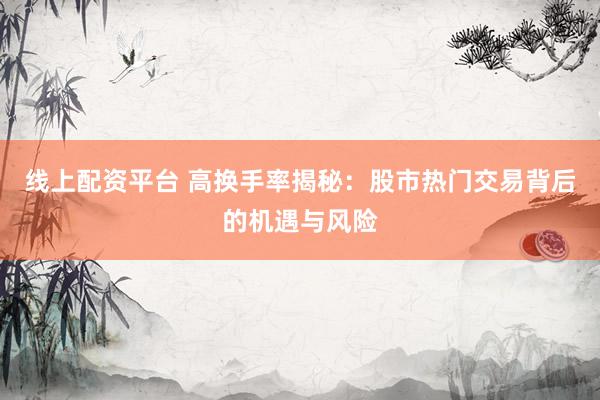 线上配资平台 高换手率揭秘：股市热门交易背后的机遇与风险