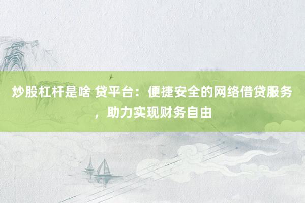 炒股杠杆是啥 贷平台：便捷安全的网络借贷服务，助力实现财务自由