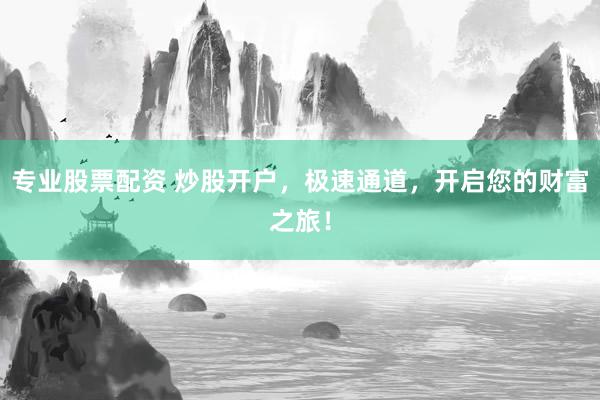 专业股票配资 炒股开户，极速通道，开启您的财富之旅！