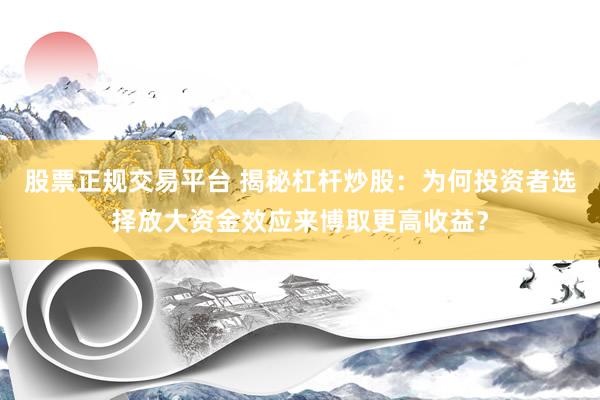 股票正规交易平台 揭秘杠杆炒股：为何投资者选择放大资金效应来博取更高收益？