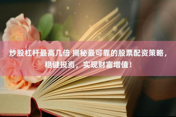 炒股杠杆最高几倍 揭秘最可靠的股票配资策略，稳健投资，实现财富增值！