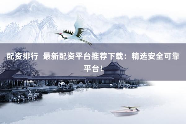 配资排行  最新配资平台推荐下载：精选安全可靠平台！