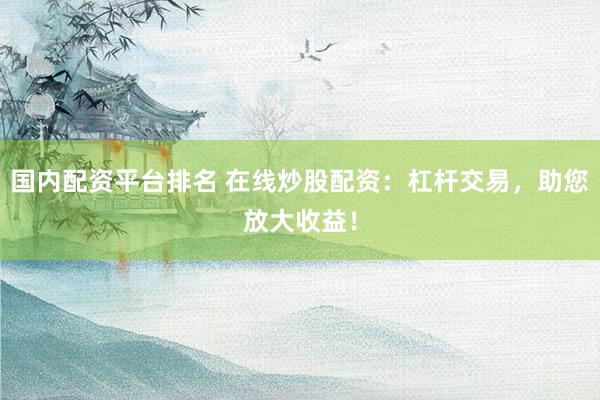 国内配资平台排名 在线炒股配资：杠杆交易，助您放大收益！