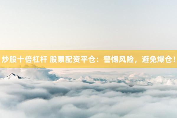 炒股十倍杠杆 股票配资平仓：警惕风险，避免爆仓！