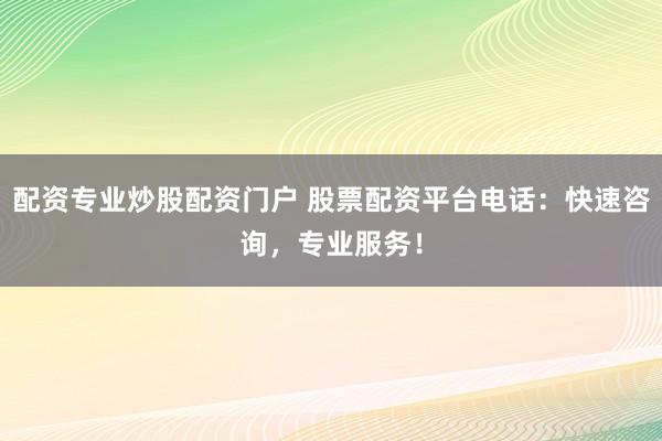 配资专业炒股配资门户 股票配资平台电话：快速咨询，专业服务！