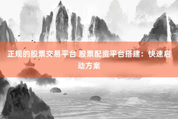 正规的股票交易平台 股票配资平台搭建：快速启动方案