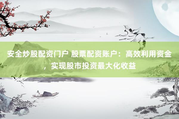 安全炒股配资门户 股票配资账户：高效利用资金，实现股市投资最大化收益