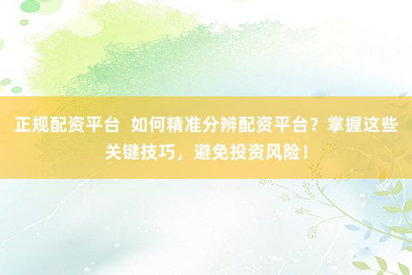 正规配资平台  如何精准分辨配资平台？掌握这些关键技巧，避免投资风险！