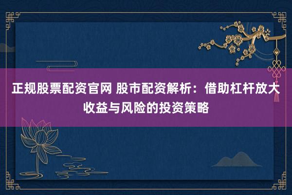 正规股票配资官网 股市配资解析：借助杠杆放大收益与风险的投资策略