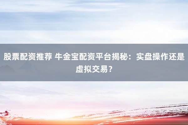 股票配资推荐 牛金宝配资平台揭秘：实盘操作还是虚拟交易？