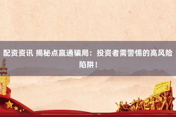 配资资讯 揭秘点嬴通骗局：投资者需警惕的高风险陷阱！