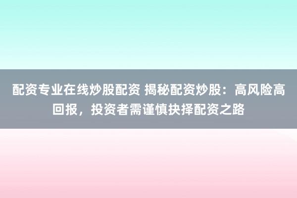 配资专业在线炒股配资 揭秘配资炒股：高风险高回报，投资者需谨慎抉择配资之路