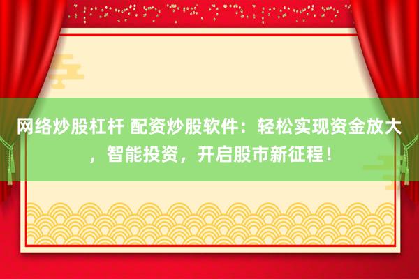 网络炒股杠杆 配资炒股软件：轻松实现资金放大，智能投资，开启股市新征程！