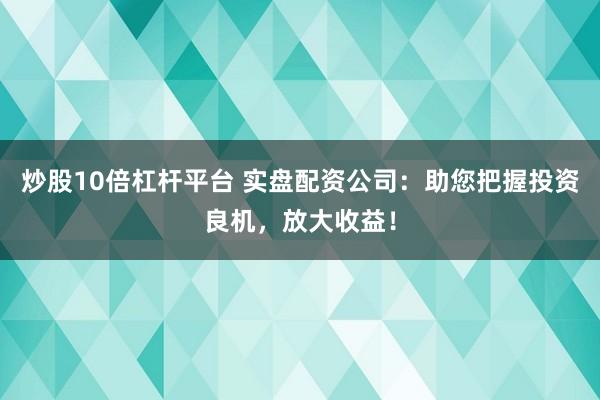 炒股10倍杠杆平台 实盘配资公司：助您把握投资良机，放大收益！