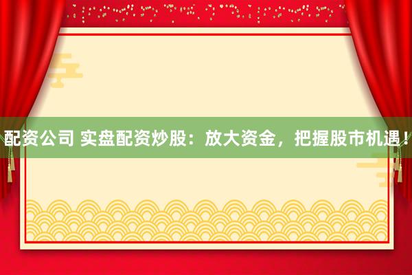 配资公司 实盘配资炒股：放大资金，把握股市机遇！