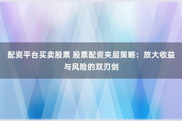 配资平台买卖股票 股票配资夹层策略：放大收益与风险的双刃剑