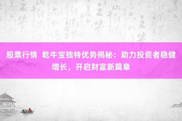 股票行情  乾牛宝独特优势揭秘：助力投资者稳健增长，开启财富新篇章