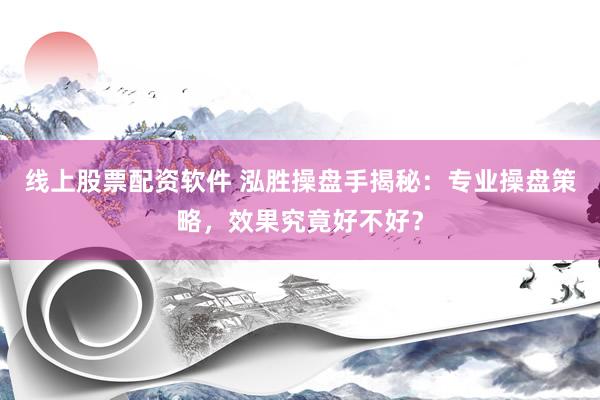 线上股票配资软件 泓胜操盘手揭秘：专业操盘策略，效果究竟好不好？