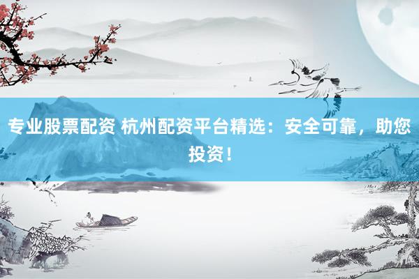 专业股票配资 杭州配资平台精选：安全可靠，助您投资！
