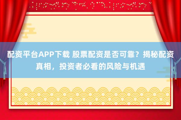 配资平台APP下载 股票配资是否可靠？揭秘配资真相，投资者必看的风险与机遇