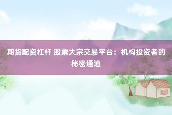 期货配资杠杆 股票大宗交易平台：机构投资者的秘密通道