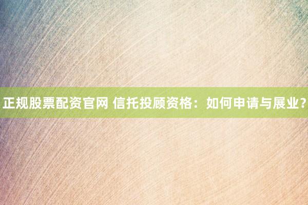 正规股票配资官网 信托投顾资格：如何申请与展业？