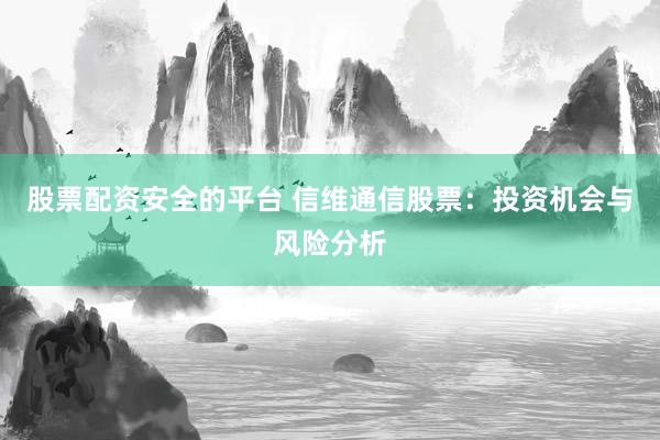 股票配资安全的平台 信维通信股票：投资机会与风险分析
