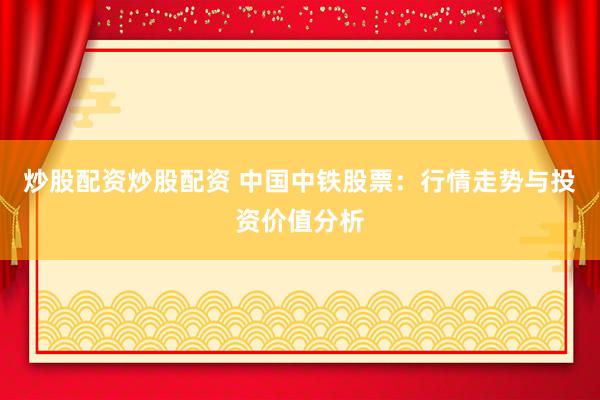 炒股配资炒股配资 中国中铁股票：行情走势与投资价值分析