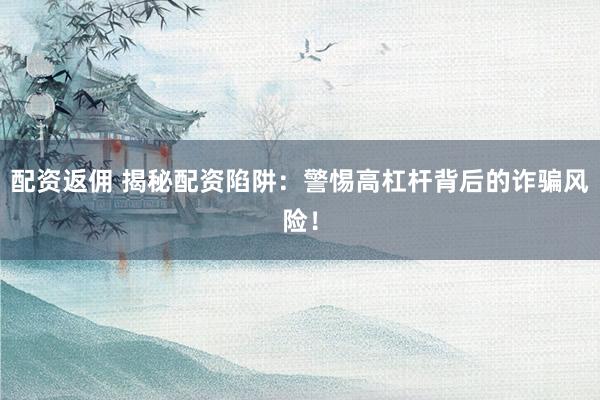 配资返佣 揭秘配资陷阱：警惕高杠杆背后的诈骗风险！