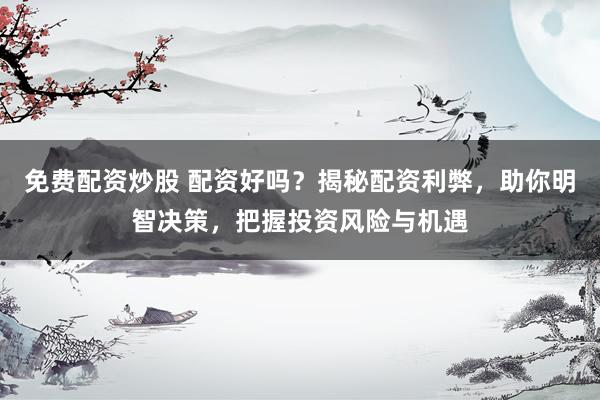 免费配资炒股 配资好吗？揭秘配资利弊，助你明智决策，把握投资风险与机遇