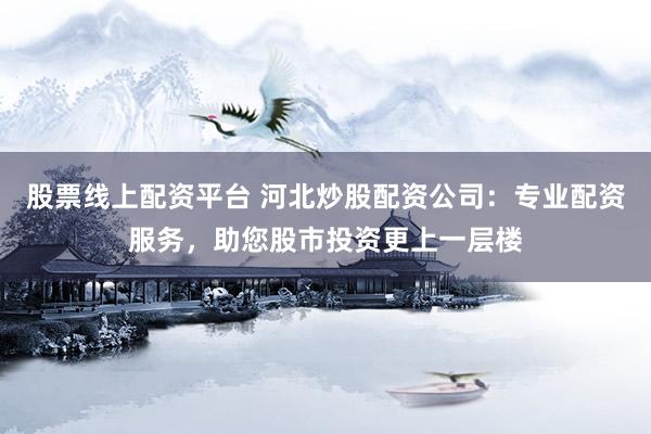 股票线上配资平台 河北炒股配资公司：专业配资服务，助您股市投资更上一层楼