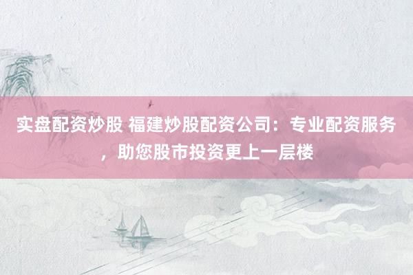 实盘配资炒股 福建炒股配资公司：专业配资服务，助您股市投资更上一层楼